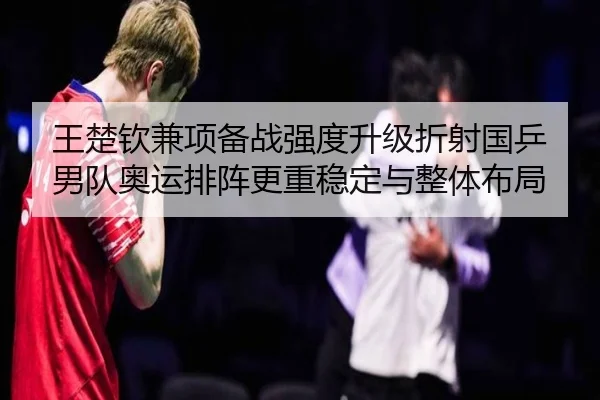 王楚钦兼项备战强度升级折射国乒男队奥运排阵更重稳定与整体布局