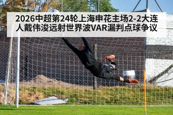 2026中超第24轮上海申花主场2-2大连人戴伟浚远射世界波VAR漏判点球争议