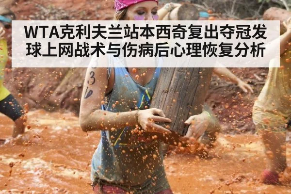 WTA克利夫兰站本西奇复出夺冠发球上网战术与伤病后心理恢复分析
