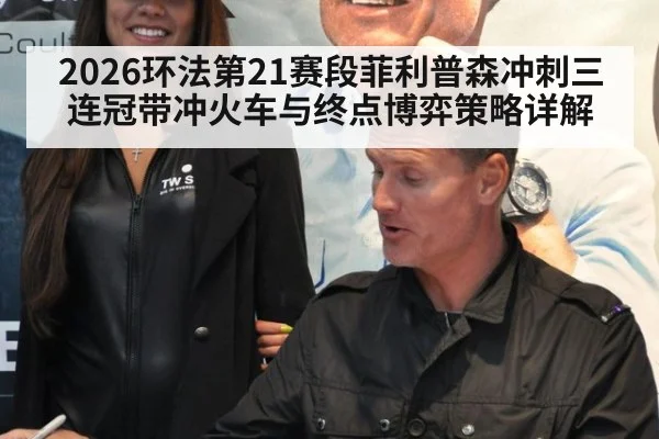 2026环法第21赛段菲利普森冲刺三连冠带冲火车与终点博弈策略详解