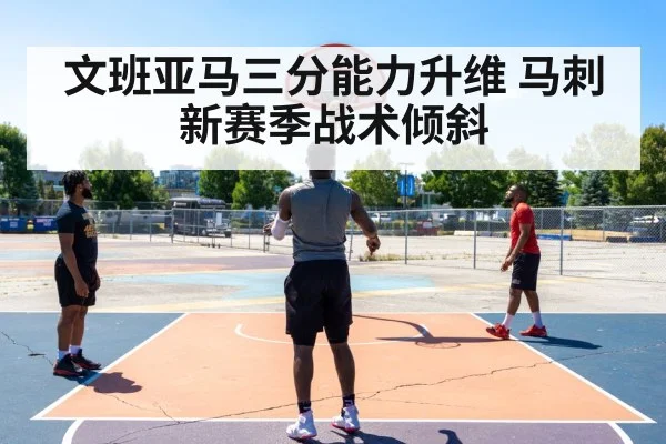 文班亚马三分能力升维 马刺新赛季战术倾斜