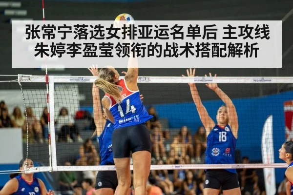 张常宁落选女排亚运名单后 主攻线朱婷李盈莹领衔的战术搭配解析