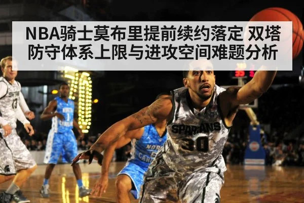 NBA骑士莫布里提前续约落定 双塔防守体系上限与进攻空间难题分析