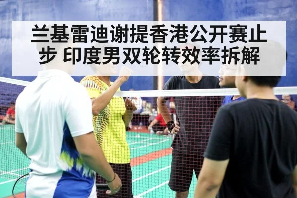 兰基雷迪谢提香港公开赛止步 印度男双轮转效率拆解