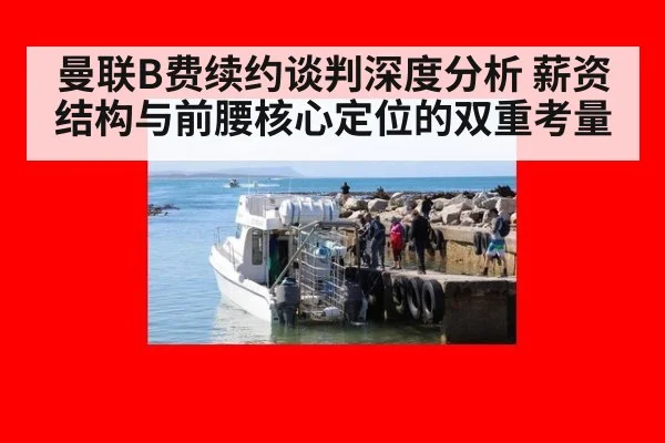 曼联B费续约谈判深度分析 薪资结构与前腰核心定位的双重考量