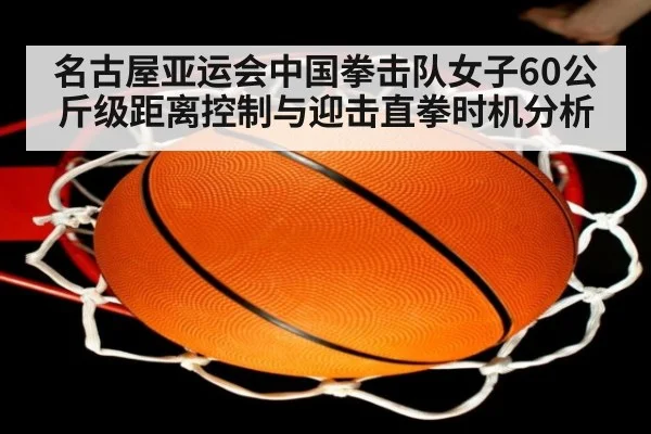 名古屋亚运会中国拳击队女子60公斤级距离控制与迎击直拳时机分析