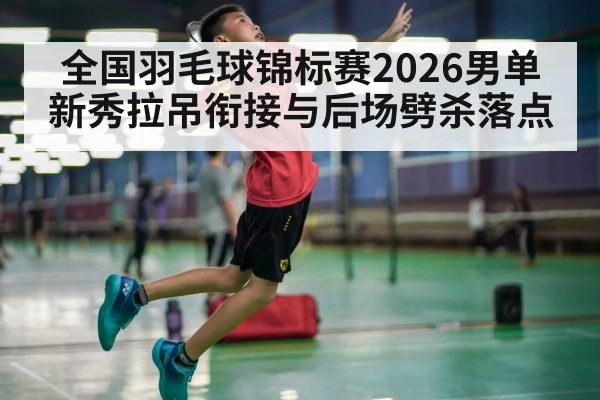 全国羽毛球锦标赛2026男单新秀拉吊衔接与后场劈杀落点