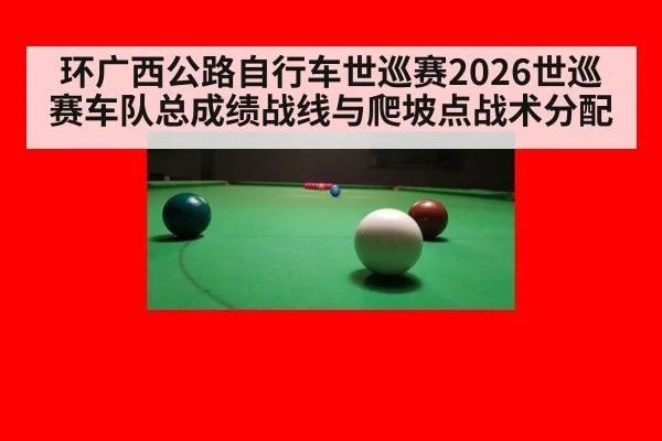 环广西公路自行车世巡赛2026世巡赛车队总成绩战线与爬坡点战术分配