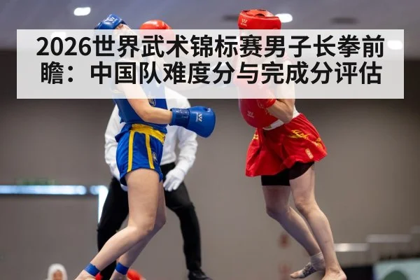2026世界武术锦标赛男子长拳前瞻:中国队难度分与完成分评估