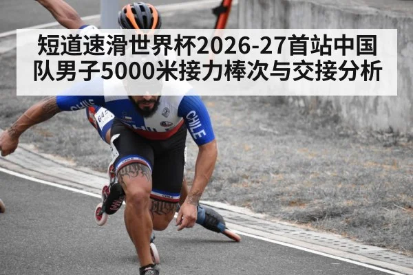 短道速滑世界杯2026-27首站中国队男子5000米接力棒次与交接分析