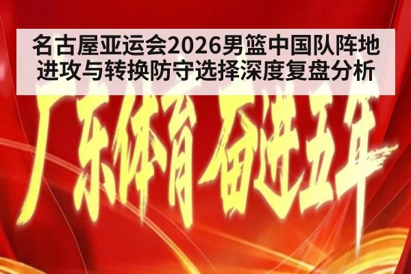 名古屋亚运会2026男篮中国队阵地进攻与转换防守选择深度复盘分析