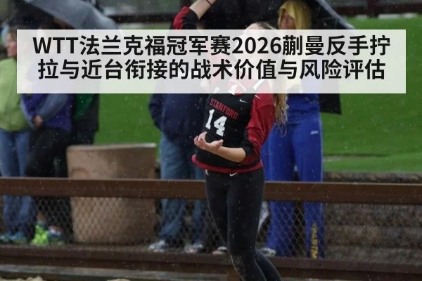 WTT法兰克福冠军赛2026蒯曼反手拧拉与近台衔接的战术价值与风险评估